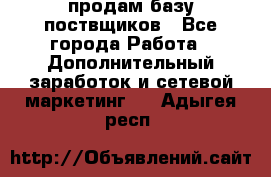 продам базу поствщиков - Все города Работа » Дополнительный заработок и сетевой маркетинг   . Адыгея респ.